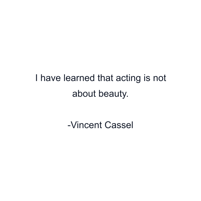 I have learned that acting is not about beauty.