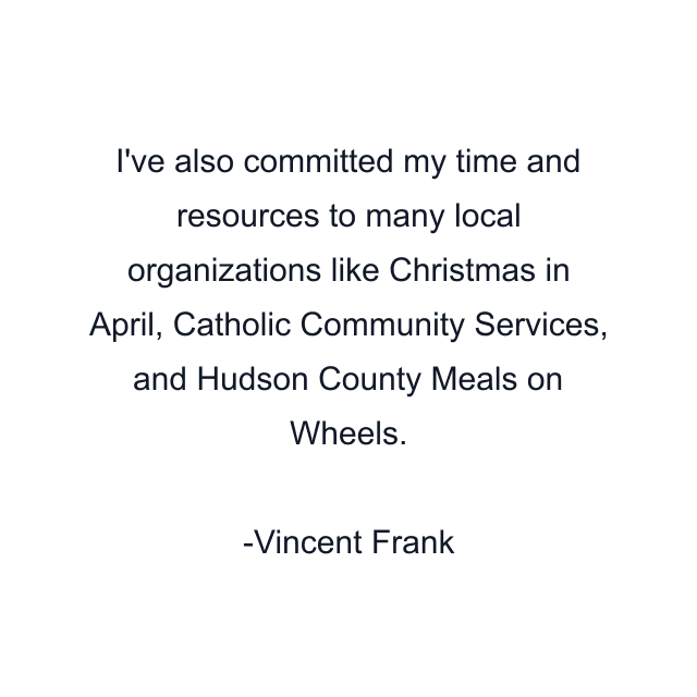 I've also committed my time and resources to many local organizations like Christmas in April, Catholic Community Services, and Hudson County Meals on Wheels.