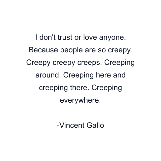 I don't trust or love anyone. Because people are so creepy. Creepy creepy creeps. Creeping around. Creeping here and creeping there. Creeping everywhere.