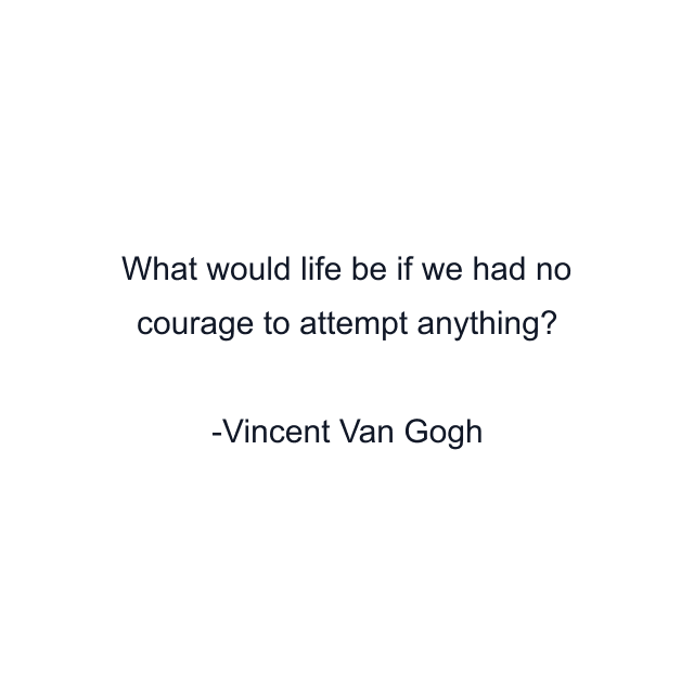 What would life be if we had no courage to attempt anything?