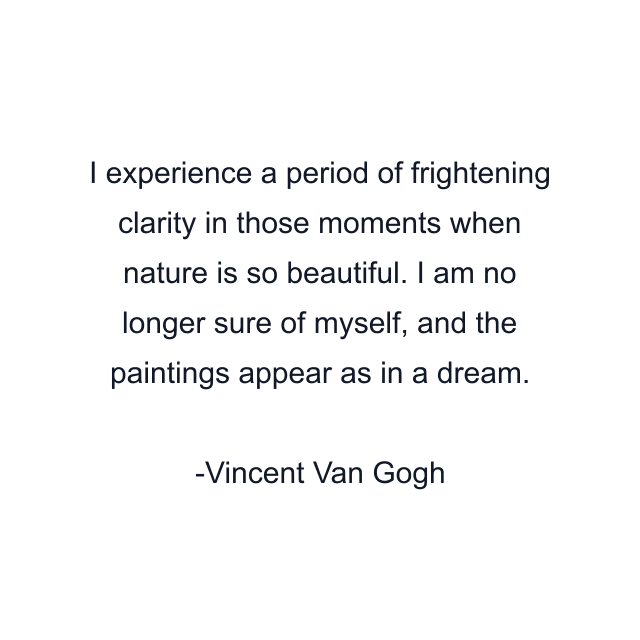 I experience a period of frightening clarity in those moments when nature is so beautiful. I am no longer sure of myself, and the paintings appear as in a dream.