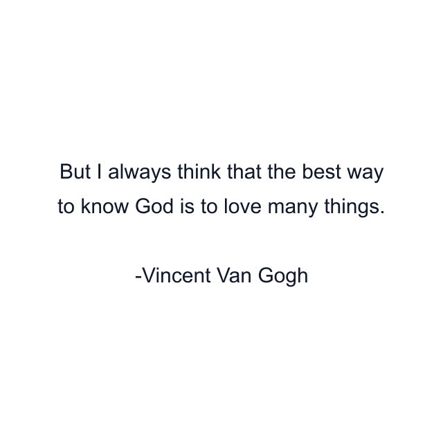 But I always think that the best way to know God is to love many things.