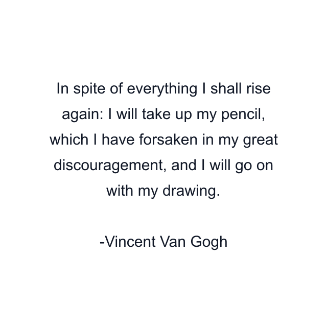 In spite of everything I shall rise again: I will take up my pencil, which I have forsaken in my great discouragement, and I will go on with my drawing.