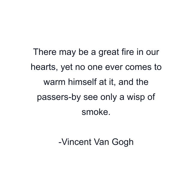 There may be a great fire in our hearts, yet no one ever comes to warm himself at it, and the passers-by see only a wisp of smoke.