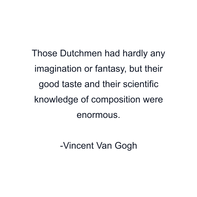 Those Dutchmen had hardly any imagination or fantasy, but their good taste and their scientific knowledge of composition were enormous.