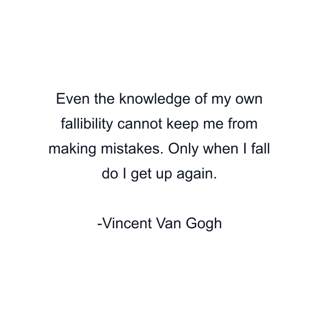 Even the knowledge of my own fallibility cannot keep me from making mistakes. Only when I fall do I get up again.