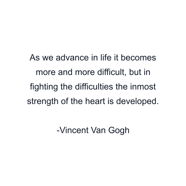 As we advance in life it becomes more and more difficult, but in fighting the difficulties the inmost strength of the heart is developed.