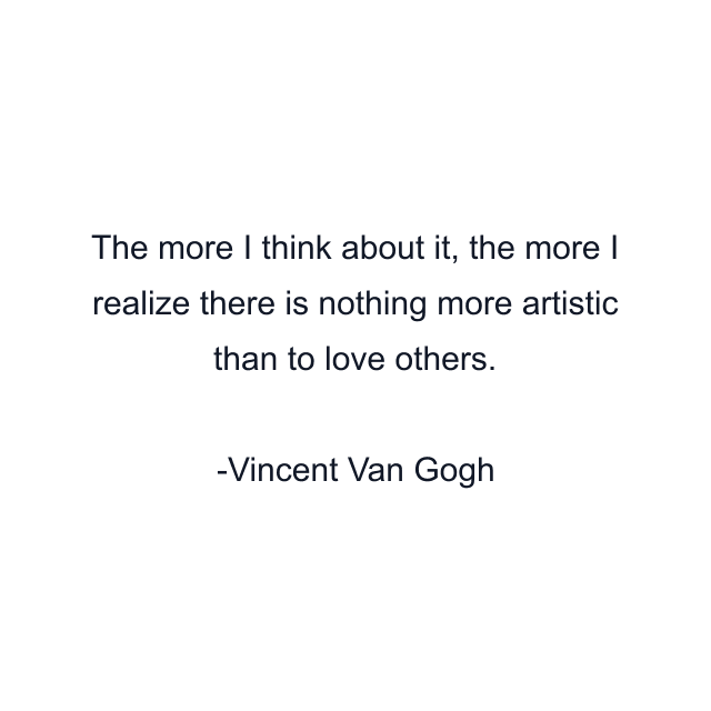 The more I think about it, the more I realize there is nothing more artistic than to love others.