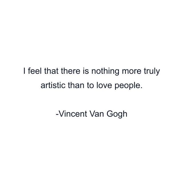 I feel that there is nothing more truly artistic than to love people.