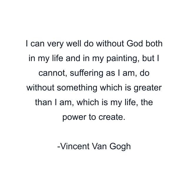 I can very well do without God both in my life and in my painting, but I cannot, suffering as I am, do without something which is greater than I am, which is my life, the power to create.