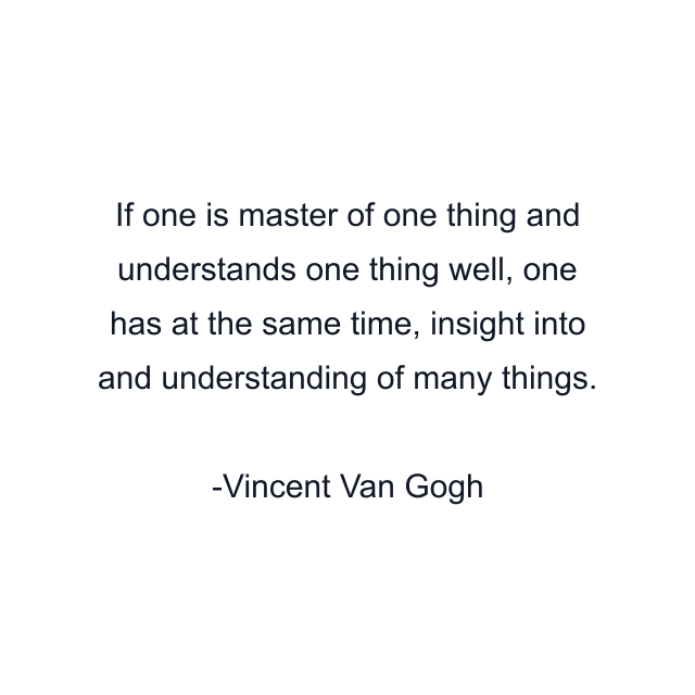 If one is master of one thing and understands one thing well, one has at the same time, insight into and understanding of many things.