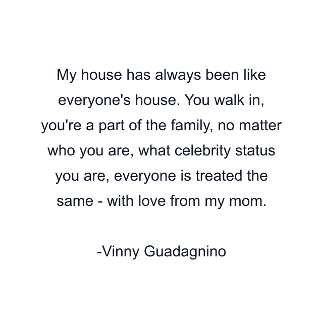 My house has always been like everyone's house. You walk in, you're a part of the family, no matter who you are, what celebrity status you are, everyone is treated the same - with love from my mom.