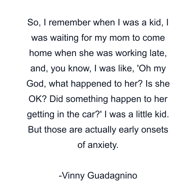 So, I remember when I was a kid, I was waiting for my mom to come home when she was working late, and, you know, I was like, 'Oh my God, what happened to her? Is she OK? Did something happen to her getting in the car?' I was a little kid. But those are actually early onsets of anxiety.