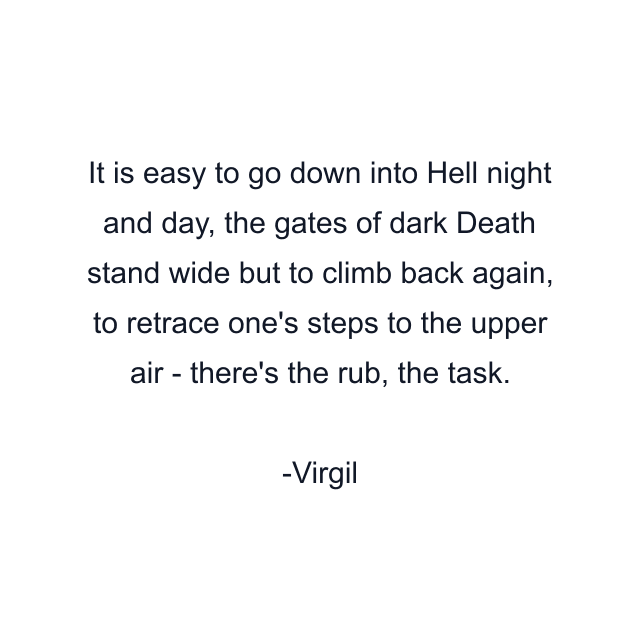 It is easy to go down into Hell night and day, the gates of dark Death stand wide but to climb back again, to retrace one's steps to the upper air - there's the rub, the task.