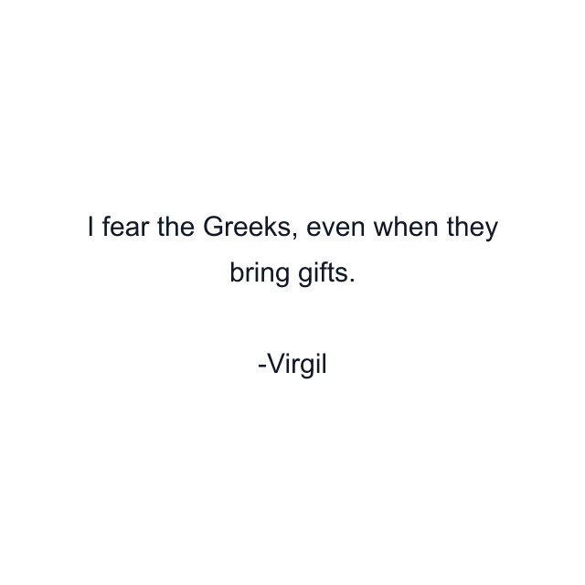 I fear the Greeks, even when they bring gifts.