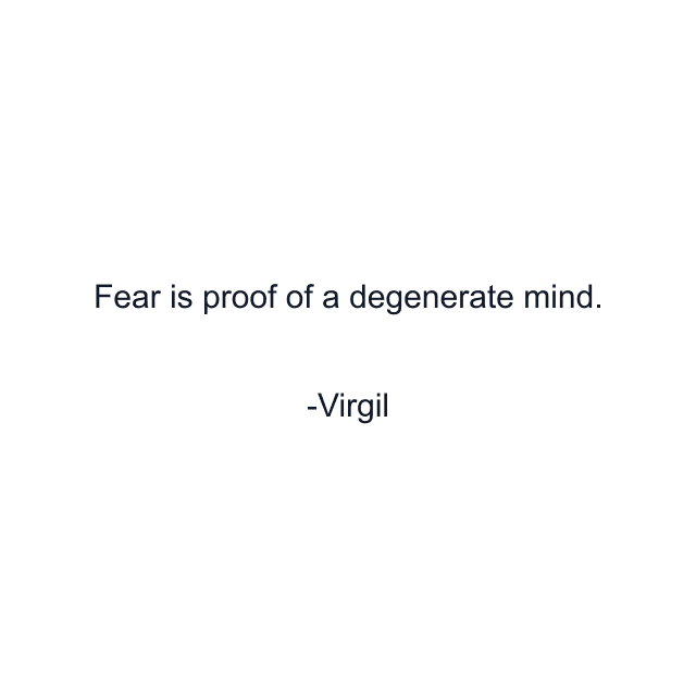 Fear is proof of a degenerate mind.