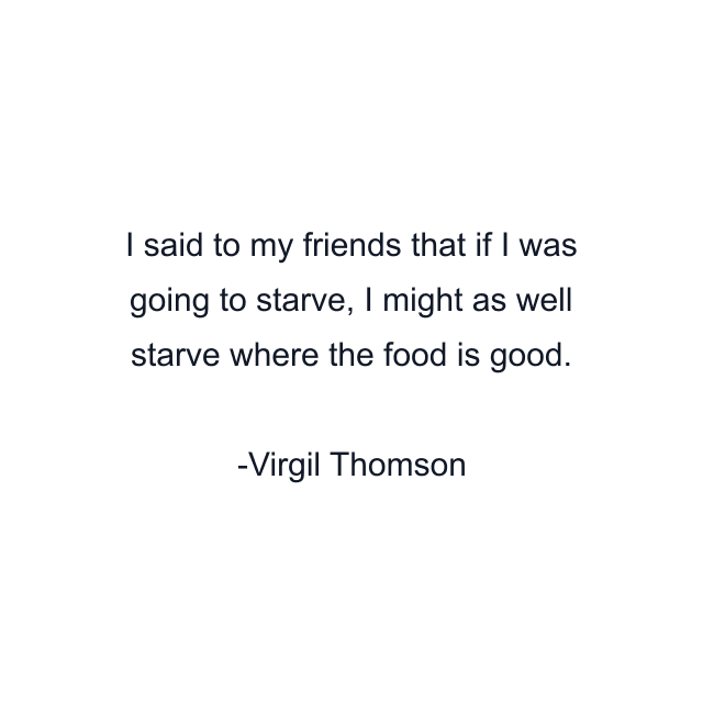 I said to my friends that if I was going to starve, I might as well starve where the food is good.