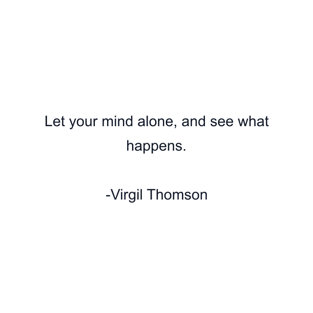 Let your mind alone, and see what happens.