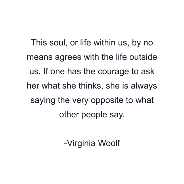 This soul, or life within us, by no means agrees with the life outside us. If one has the courage to ask her what she thinks, she is always saying the very opposite to what other people say.