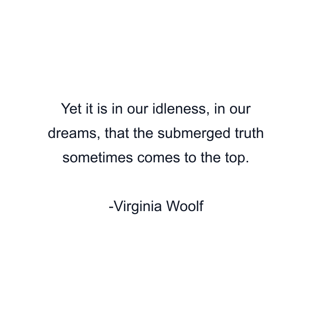 Yet it is in our idleness, in our dreams, that the submerged truth sometimes comes to the top.