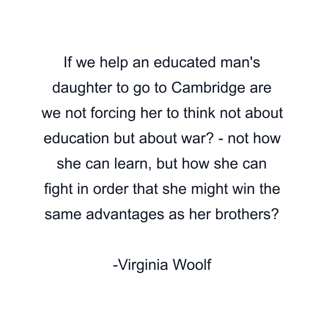 If we help an educated man's daughter to go to Cambridge are we not forcing her to think not about education but about war? - not how she can learn, but how she can fight in order that she might win the same advantages as her brothers?