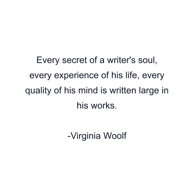 Every secret of a writer's soul, every experience of his life, every quality of his mind is written large in his works.