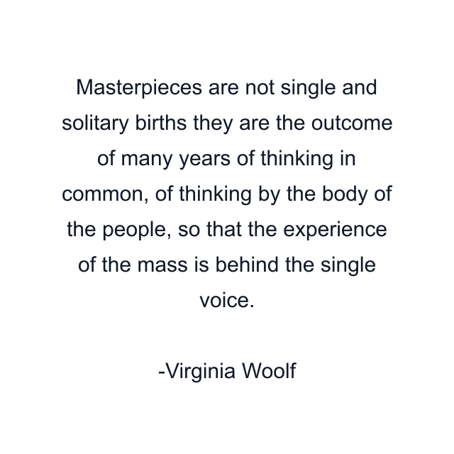 Masterpieces are not single and solitary births they are the outcome of many years of thinking in common, of thinking by the body of the people, so that the experience of the mass is behind the single voice.