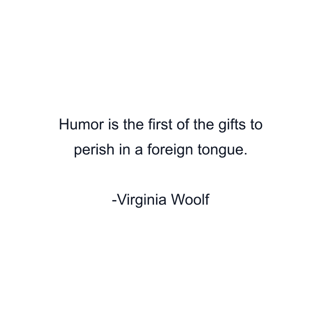 Humor is the first of the gifts to perish in a foreign tongue.