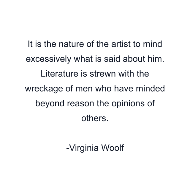 It is the nature of the artist to mind excessively what is said about him. Literature is strewn with the wreckage of men who have minded beyond reason the opinions of others.