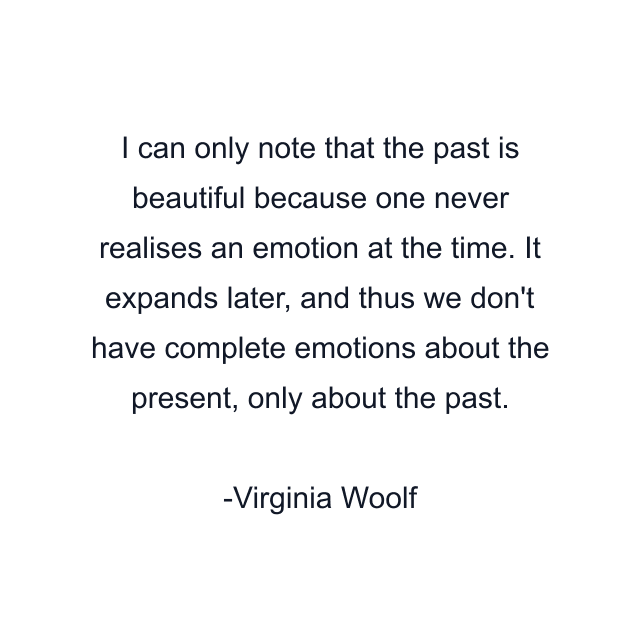 I can only note that the past is beautiful because one never realises an emotion at the time. It expands later, and thus we don't have complete emotions about the present, only about the past.