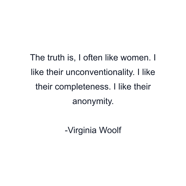 The truth is, I often like women. I like their unconventionality. I like their completeness. I like their anonymity.