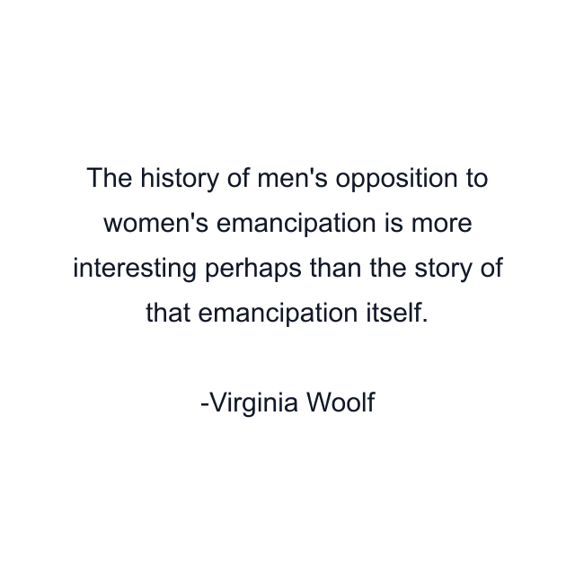 The history of men's opposition to women's emancipation is more interesting perhaps than the story of that emancipation itself.