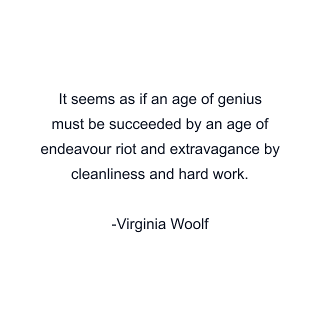 It seems as if an age of genius must be succeeded by an age of endeavour riot and extravagance by cleanliness and hard work.