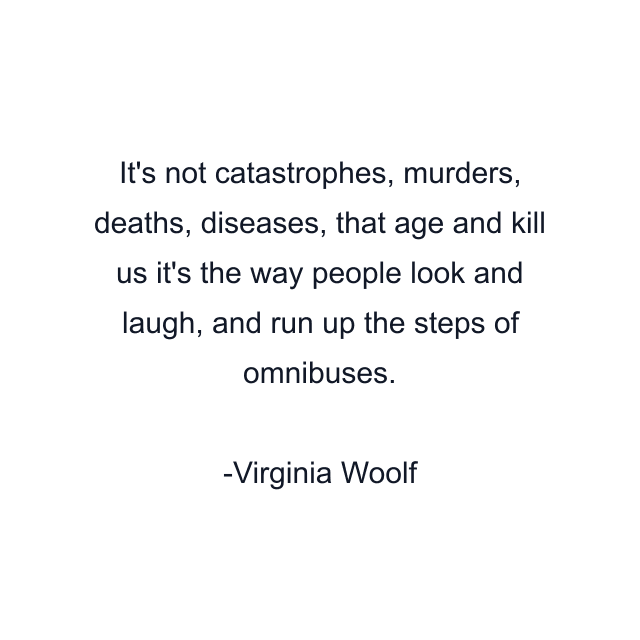 It's not catastrophes, murders, deaths, diseases, that age and kill us it's the way people look and laugh, and run up the steps of omnibuses.