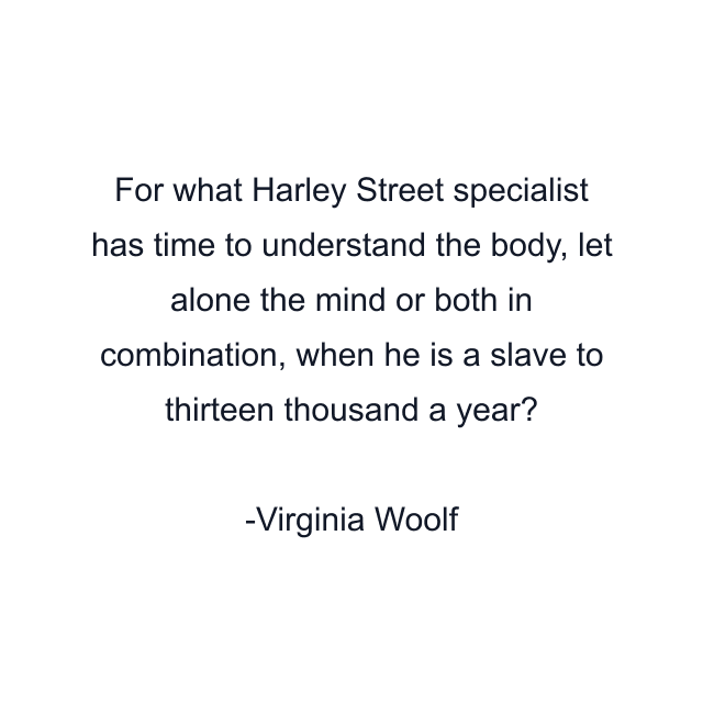 For what Harley Street specialist has time to understand the body, let alone the mind or both in combination, when he is a slave to thirteen thousand a year?