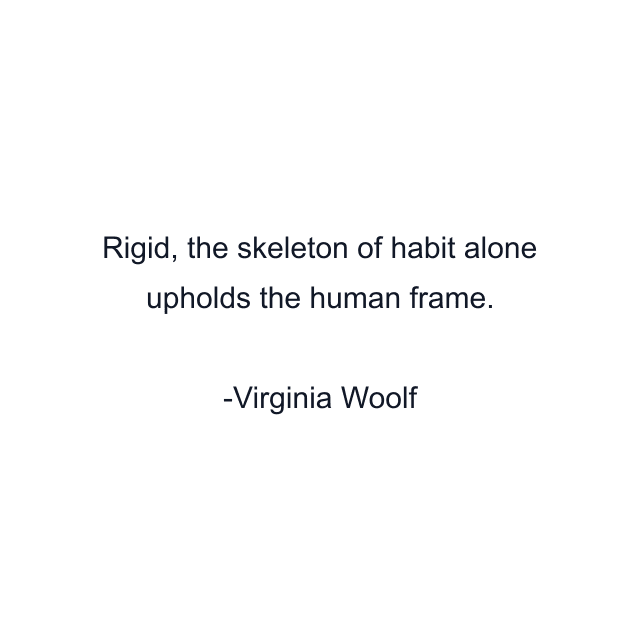 Rigid, the skeleton of habit alone upholds the human frame.