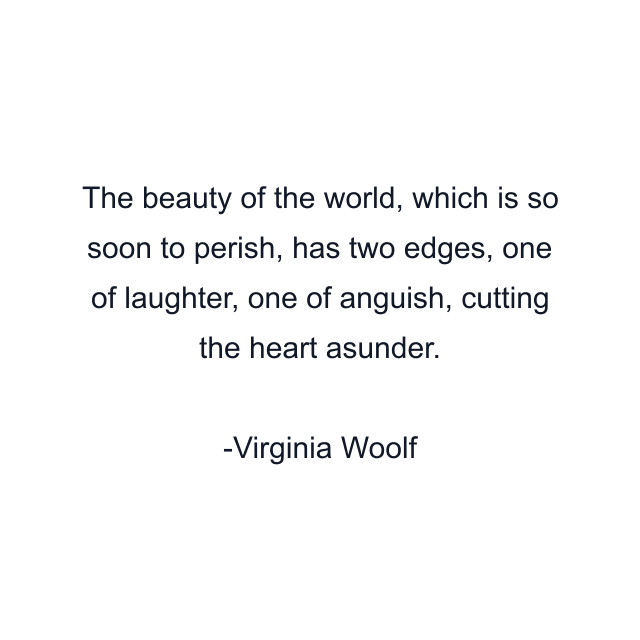 The beauty of the world, which is so soon to perish, has two edges, one of laughter, one of anguish, cutting the heart asunder.