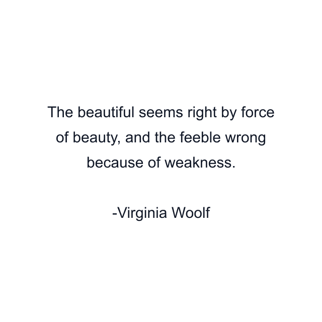 The beautiful seems right by force of beauty, and the feeble wrong because of weakness.