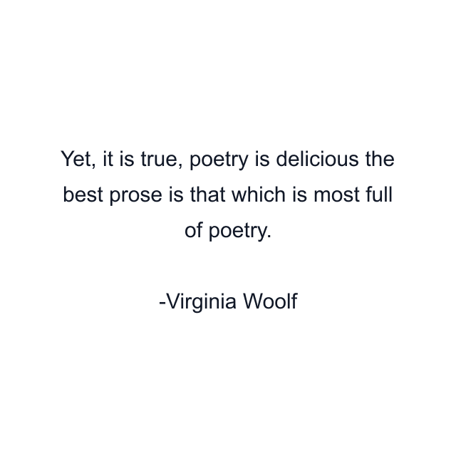 Yet, it is true, poetry is delicious the best prose is that which is most full of poetry.