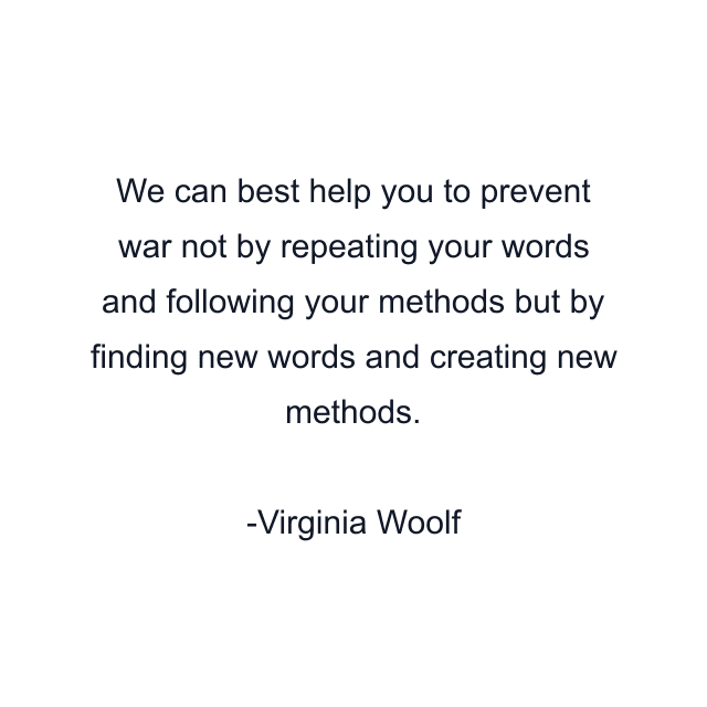 We can best help you to prevent war not by repeating your words and following your methods but by finding new words and creating new methods.