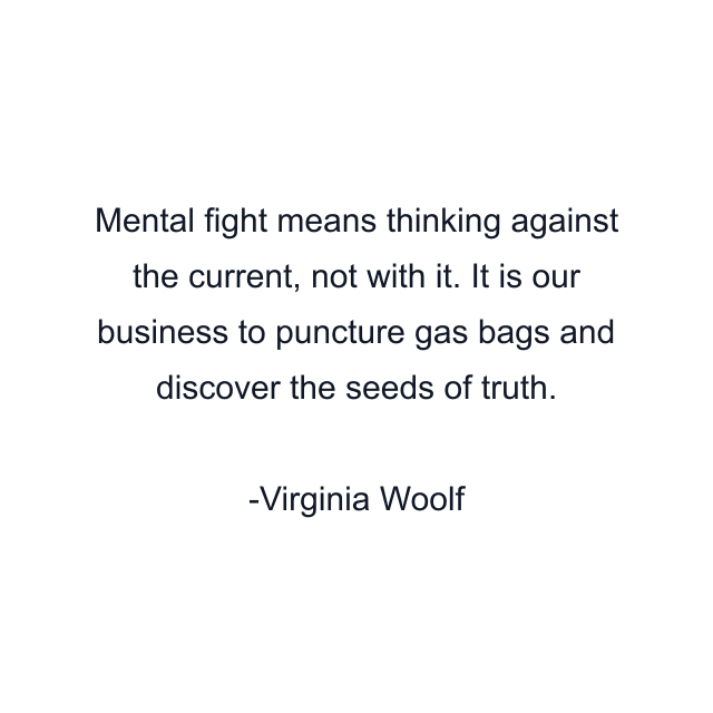 Mental fight means thinking against the current, not with it. It is our business to puncture gas bags and discover the seeds of truth.