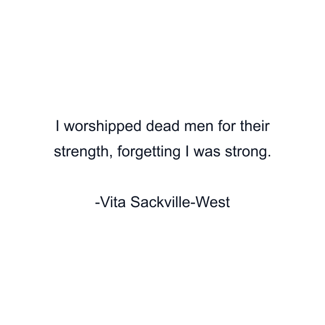 I worshipped dead men for their strength, forgetting I was strong.