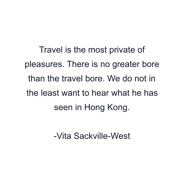 Travel is the most private of pleasures. There is no greater bore than the travel bore. We do not in the least want to hear what he has seen in Hong Kong.