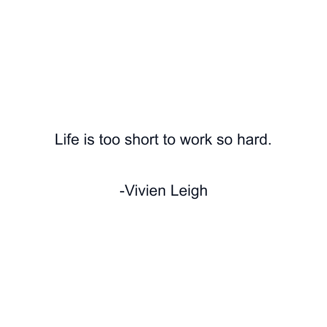 Life is too short to work so hard.