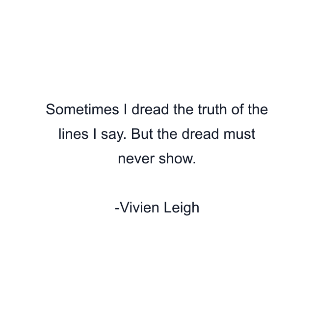 Sometimes I dread the truth of the lines I say. But the dread must never show.