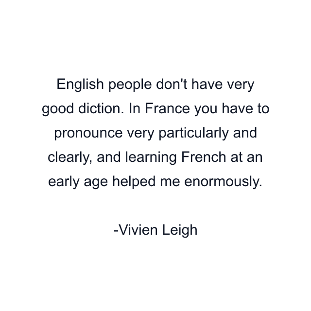 English people don't have very good diction. In France you have to pronounce very particularly and clearly, and learning French at an early age helped me enormously.