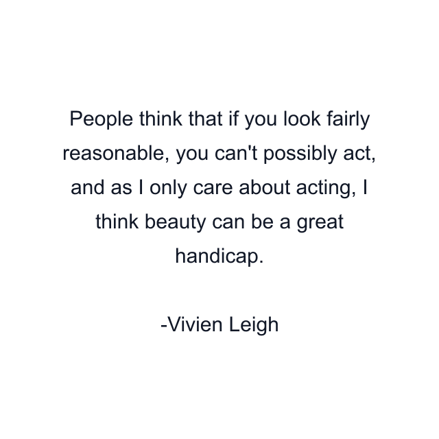 People think that if you look fairly reasonable, you can't possibly act, and as I only care about acting, I think beauty can be a great handicap.