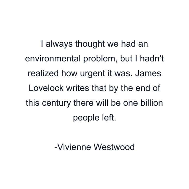 I always thought we had an environmental problem, but I hadn't realized how urgent it was. James Lovelock writes that by the end of this century there will be one billion people left.