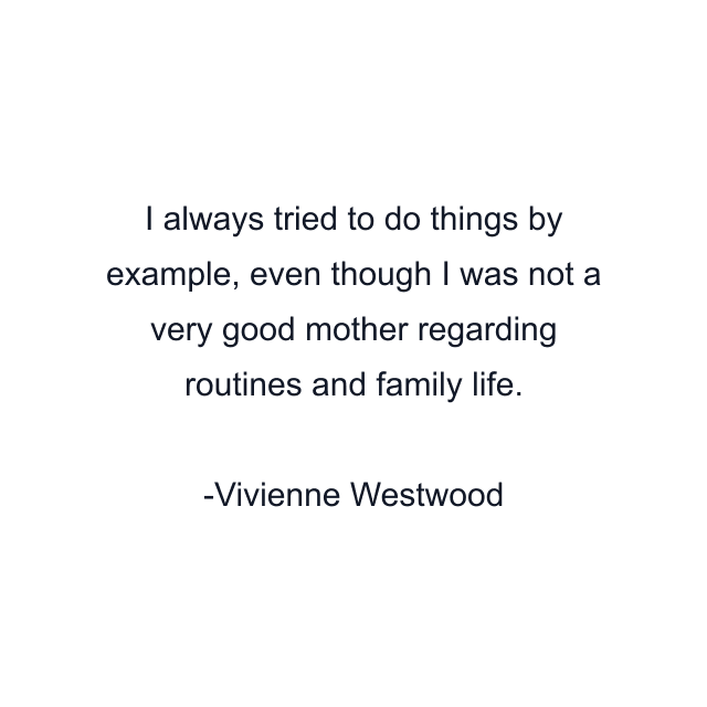 I always tried to do things by example, even though I was not a very good mother regarding routines and family life.