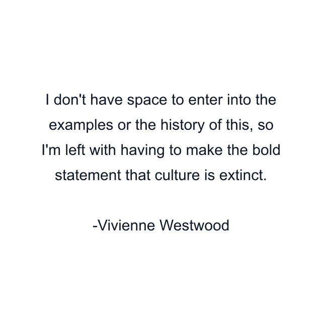 I don't have space to enter into the examples or the history of this, so I'm left with having to make the bold statement that culture is extinct.